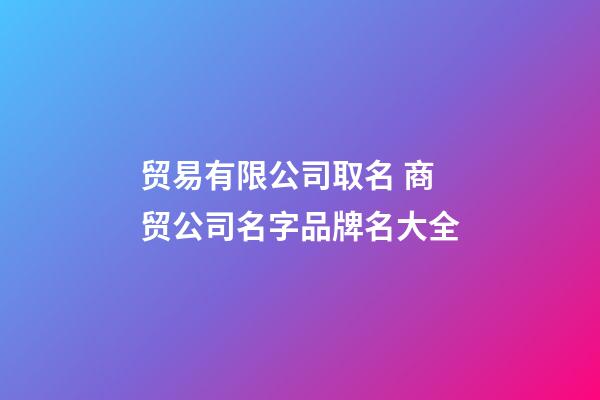 贸易有限公司取名 商贸公司名字品牌名大全-第1张-公司起名-玄机派